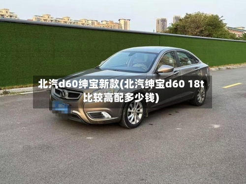 北汽d60绅宝新款(北汽绅宝d60 18t比较高配多少钱)