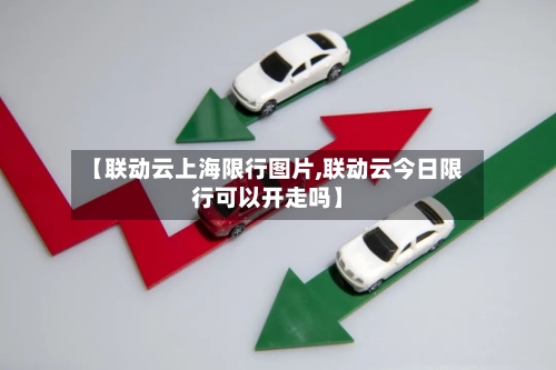【联动云上海限行图片,联动云今日限行可以开走吗】