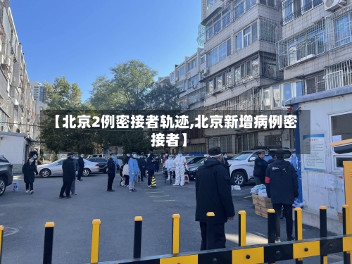 【北京2例密接者轨迹,北京新增病例密接者】