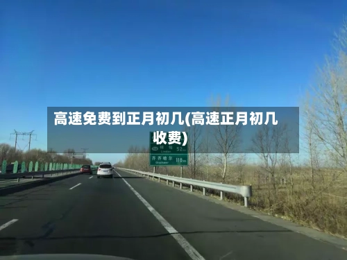 高速免费到正月初几(高速正月初几收费)