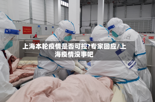 上海本轮疫情是否可控?专家回应/上海疫情没事吧
