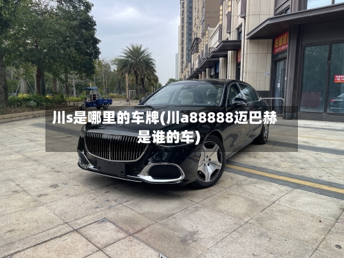 川s是哪里的车牌(川a88888迈巴赫是谁的车)