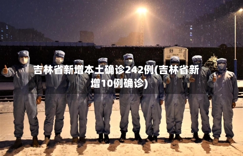 吉林省新增本土确诊242例(吉林省新增10例确诊)-第3张图片