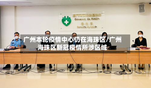 广州本轮疫情中心仍在海珠区/广州海珠区新冠疫情所涉区域