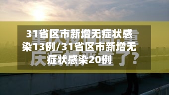31省区市新增无症状感染13例/31省区市新增无症状感染20例