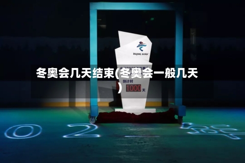 冬奥会几天结束(冬奥会一般几天)-第3张图片