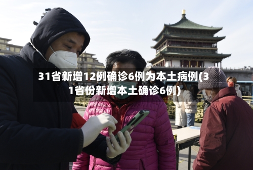 31省新增12例确诊6例为本土病例(31省份新增本土确诊6例)-第2张图片