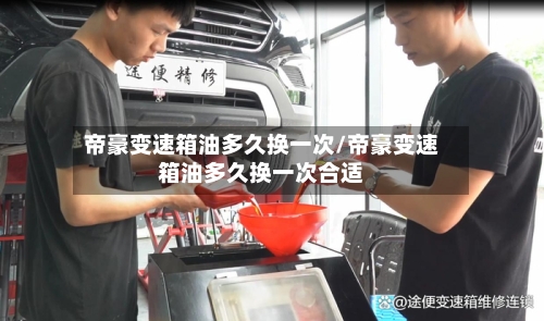 帝豪变速箱油多久换一次/帝豪变速箱油多久换一次合适