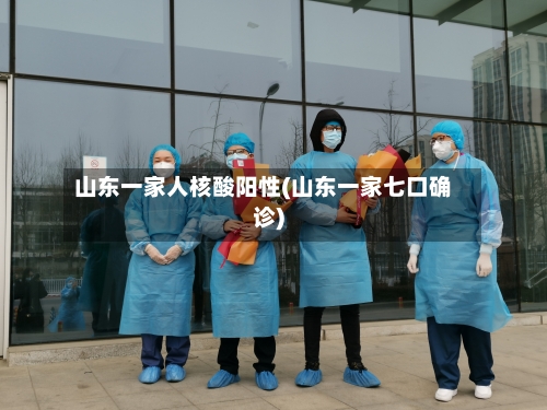 山东一家人核酸阳性(山东一家七口确诊)