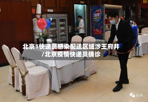北京1快递员感染配送区域涉王府井/北京疫情快递员确诊
