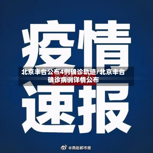 北京丰台公布4例确诊轨迹/北京丰台确诊病例详情公布