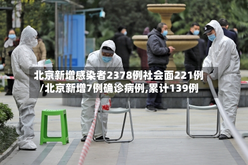 北京新增感染者2378例社会面221例/北京新增7例确诊病例,累计139例