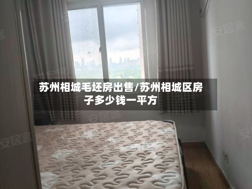 苏州相城毛坯房出售/苏州相城区房子多少钱一平方