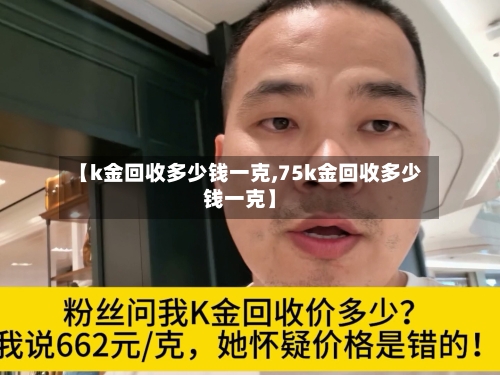 【k金回收多少钱一克,75k金回收多少钱一克】-第2张图片