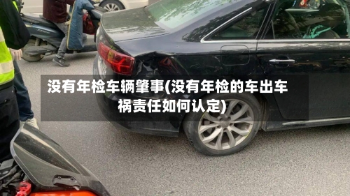 没有年检车辆肇事(没有年检的车出车祸责任如何认定)