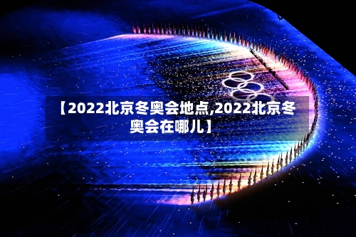 【2022北京冬奥会地点,2022北京冬奥会在哪儿】