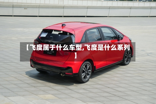 【飞度属于什么车型,飞度是什么系列】