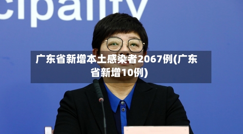 广东省新增本土感染者2067例(广东省新增10例)
