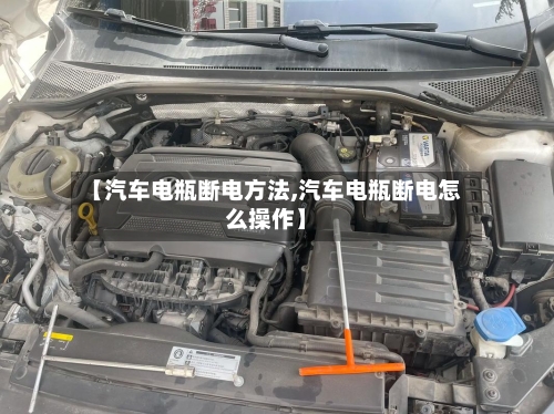 【汽车电瓶断电方法,汽车电瓶断电怎么操作】
