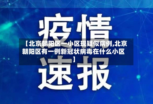 【北京朝阳区一小区现疑似病例,北京朝阳区有一例新冠状病毒在什么小区】-第1张图片
