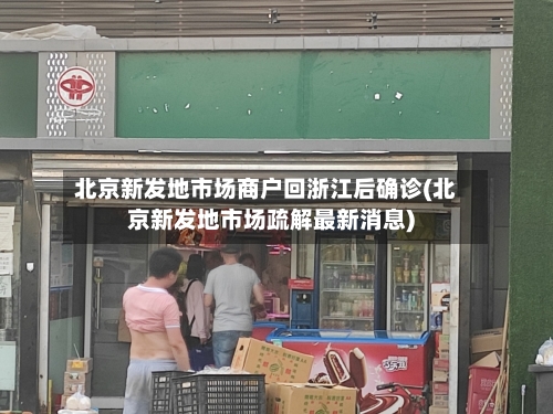北京新发地市场商户回浙江后确诊(北京新发地市场疏解最新消息)