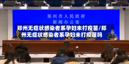 郑州无症状感染者系孕妇未打疫苗/郑州无症状感染者系孕妇未打疫苗吗