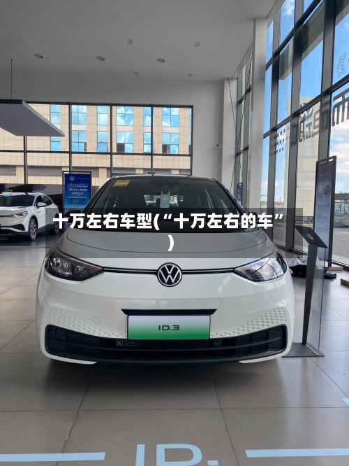 十万左右车型(“十万左右的车”)-第3张图片