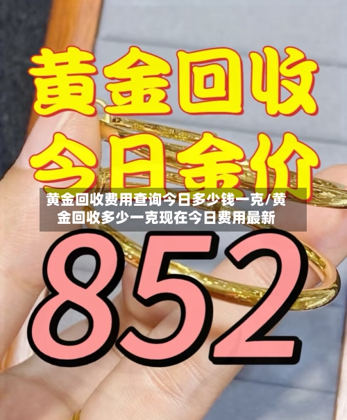 黄金回收费用查询今日多少钱一克/黄金回收多少一克现在今日费用最新