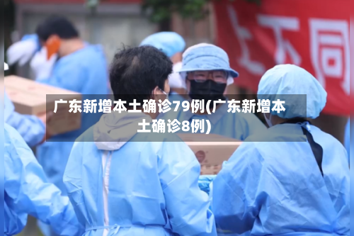 广东新增本土确诊79例(广东新增本土确诊8例)