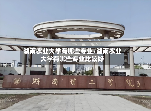 湖南农业大学有哪些专业/湖南农业大学有哪些专业比较好-第2张图片