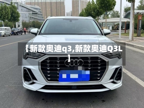 【新款奥迪q3,新款奥迪Q3L】