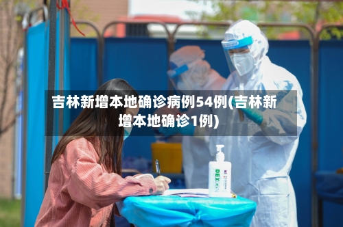 吉林新增本地确诊病例54例(吉林新增本地确诊1例)-第2张图片