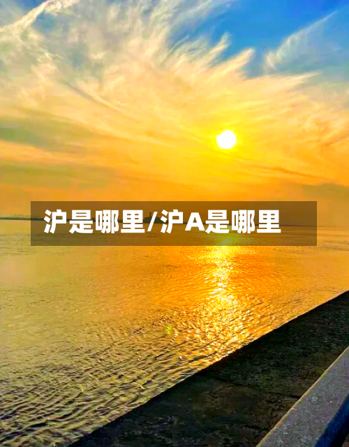沪是哪里/沪A是哪里-第3张图片