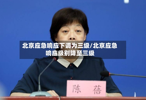 北京应急响应下调为三级/北京应急响应级别降至三级