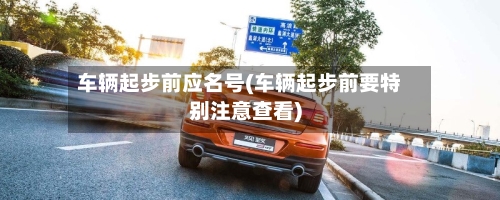 车辆起步前应名号(车辆起步前要特别注意查看)
