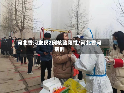 河北香河发现2例核酸阳性/河北香河病例