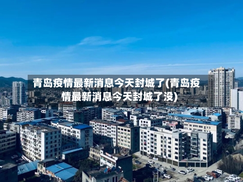 青岛疫情最新消息今天封城了(青岛疫情最新消息今天封城了没)-第3张图片