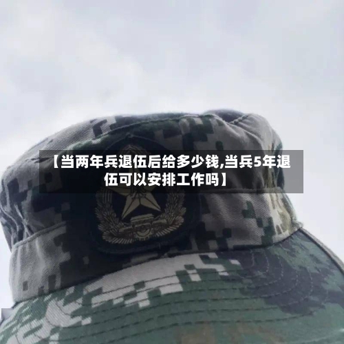 【当两年兵退伍后给多少钱,当兵5年退伍可以安排工作吗】-第3张图片