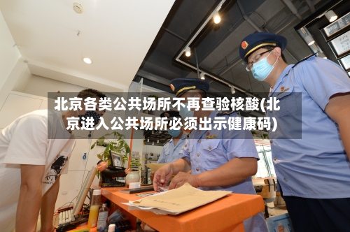 北京各类公共场所不再查验核酸(北京进入公共场所必须出示健康码)-第3张图片