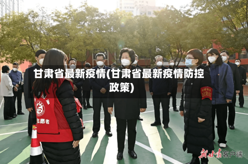 甘肃省最新疫情(甘肃省最新疫情防控政策)-第3张图片