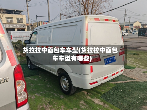 货拉拉中面包车车型(货拉拉中面包车车型有哪些)