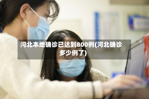 河北本地确诊已达到800例(河北确诊多少例了)-第1张图片