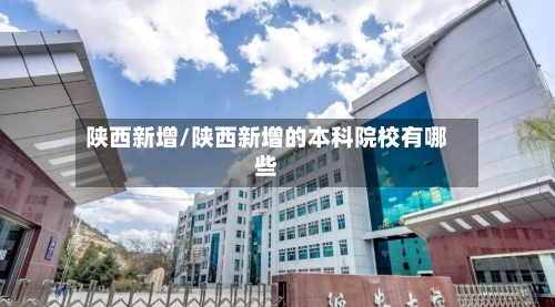 陕西新增/陕西新增的本科院校有哪些-第1张图片