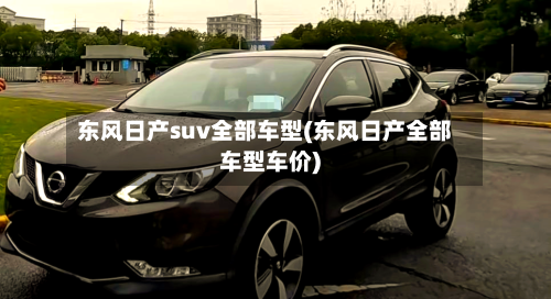 东风日产suv全部车型(东风日产全部车型车价)-第1张图片
