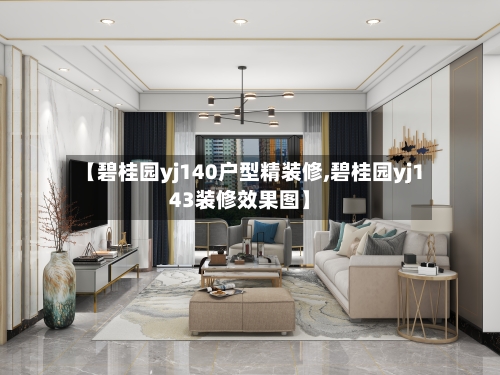 【碧桂园yj140户型精装修,碧桂园yj143装修效果图】-第1张图片