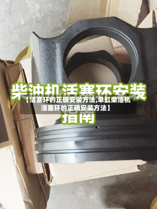 【活塞环的正确安装方法,单缸柴油机活塞环的正确安装方法】-第1张图片