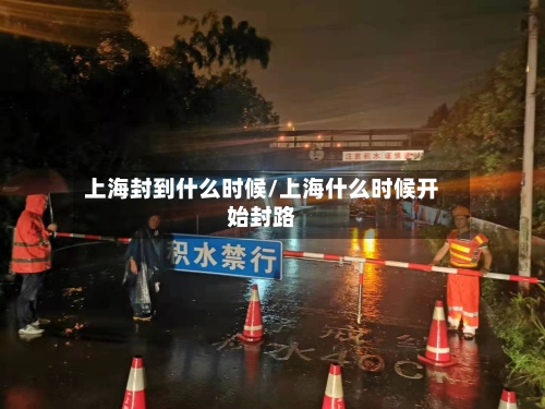 上海封到什么时候/上海什么时候开始封路-第1张图片