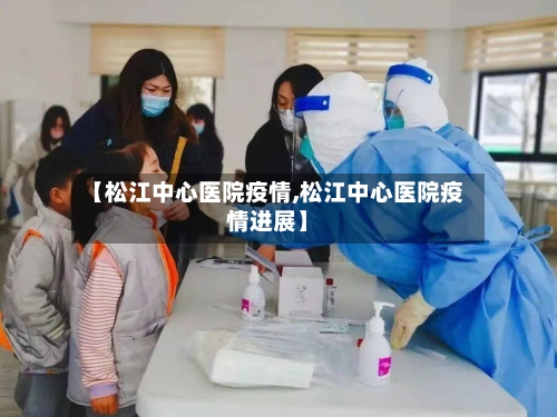 【松江中心医院疫情,松江中心医院疫情进展】-第1张图片