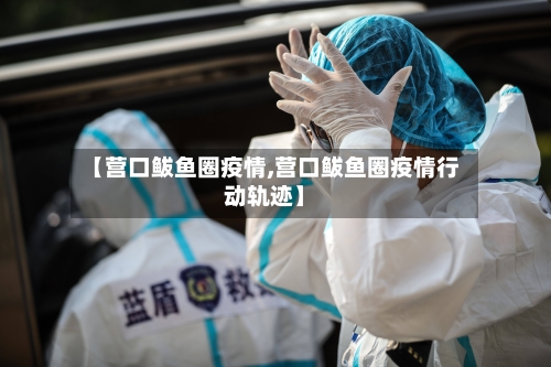 【营口鲅鱼圈疫情,营口鲅鱼圈疫情行动轨迹】-第1张图片