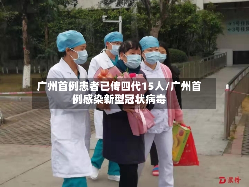 广州首例患者已传四代15人/广州首例感染新型冠状病毒-第1张图片